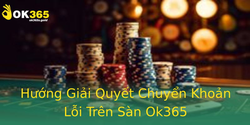 Hướng Giải Quyết Chuyển Khoản Lỗi Trên Sàn Ok365