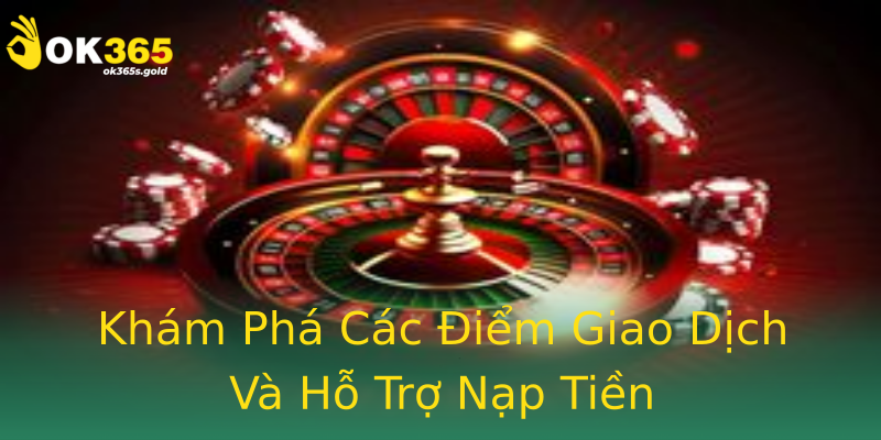 Khám Phá Các Điểm Giao Dịch Và Hỗ Trợ Nạp Tiền